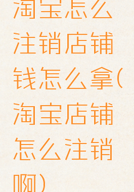 淘宝怎么注销店铺钱怎么拿(淘宝店铺怎么注销啊)