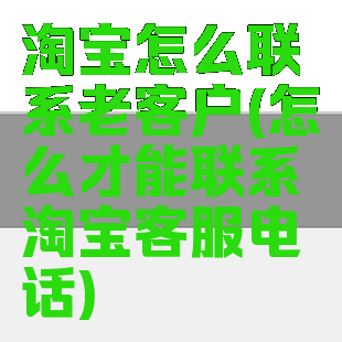 淘宝怎么联系老客户(怎么才能联系淘宝客服电话)