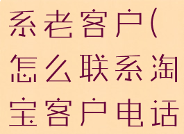 淘宝怎么联系老客户(怎么联系淘宝客户电话)