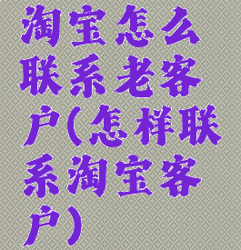 淘宝怎么联系老客户(怎样联系淘宝客户)