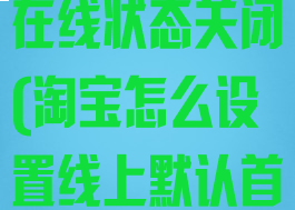 淘宝怎么设置在线状态关闭(淘宝怎么设置线上默认首页)