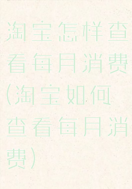 淘宝怎样查看每月消费(淘宝如何查看每月消费)
