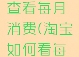 淘宝怎样查看每月消费(淘宝如何看每月消费)
