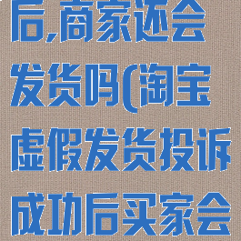 淘宝投诉商家虚假发货成功后,商家还会发货吗(淘宝虚假发货投诉成功后买家会得到什么赔偿)