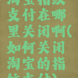 淘宝指纹支付在哪里关闭啊(如何关闭淘宝的指纹支付)