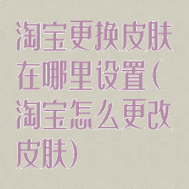 淘宝更换皮肤在哪里设置(淘宝怎么更改皮肤)