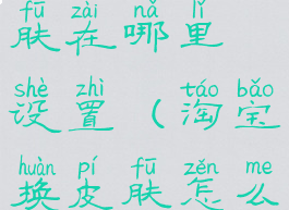 淘宝更换皮肤在哪里设置(淘宝换皮肤怎么换)