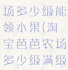 淘宝芭芭农场多少级能领水果(淘宝芭芭农场多少级满级)