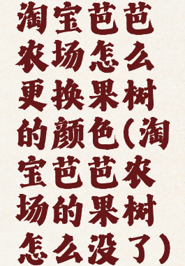 淘宝芭芭农场怎么更换果树的颜色(淘宝芭芭农场的果树怎么没了)