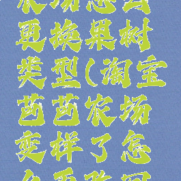 淘宝芭芭农场怎么更换果树类型(淘宝芭芭农场变样了怎么再改回去)