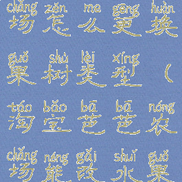 淘宝芭芭农场怎么更换果树类型(淘宝芭芭农场能改水果吗?)