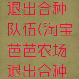淘宝芭芭农场怎么退出合种队伍(淘宝芭芭农场退出合种队伍动态会显示吗)