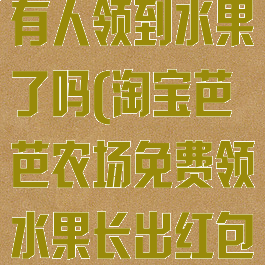 淘宝芭芭农场有人领到水果了吗(淘宝芭芭农场免费领水果长出红包)