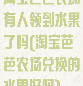 淘宝芭芭农场有人领到水果了吗(淘宝芭芭农场兑换的水果好吗)