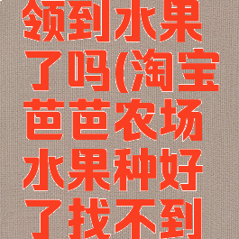 淘宝芭芭农场有人领到水果了吗(淘宝芭芭农场水果种好了找不到领取页面了)