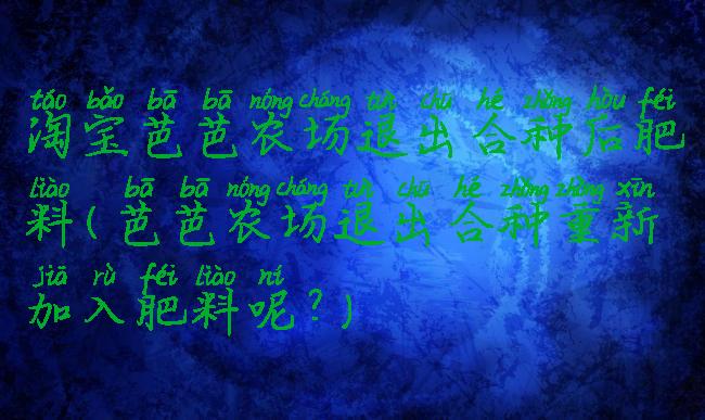 淘宝芭芭农场退出合种后肥料(芭芭农场退出合种重新加入肥料呢?)