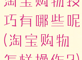 淘宝购物技巧有哪些呢(淘宝购物怎样操作?)