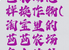 淘宝里芭芭农场怎样换作物(淘宝里的芭芭农场怎么换种子)