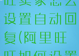 淘宝阿里旺旺卖家怎么设置自动回复(阿里旺旺如何设置自动回复)