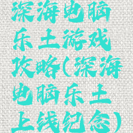 深海电脑乐土游戏攻略(深海电脑乐土上线纪念)