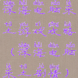 深海电脑乐土游戏攻略(深海电脑乐土剧情)