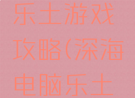 深海电脑乐土游戏攻略(深海电脑乐土百度百科)