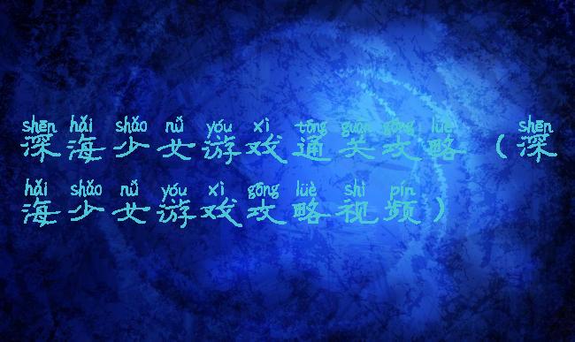 深海少女游戏通关攻略(深海少女游戏攻略视频)