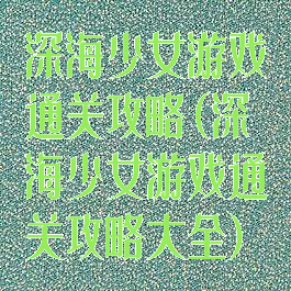 深海少女游戏通关攻略(深海少女游戏通关攻略大全)