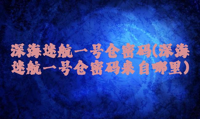 深海迷航一号仓密码(深海迷航一号仓密码来自哪里)