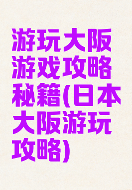 游玩大阪游戏攻略秘籍(日本大阪游玩攻略)