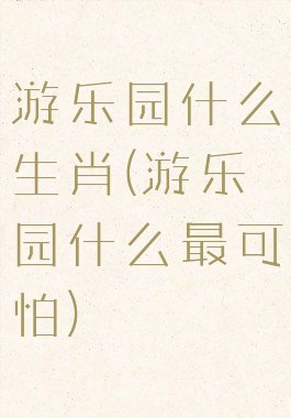 游乐园什么生肖(游乐园什么最可怕)