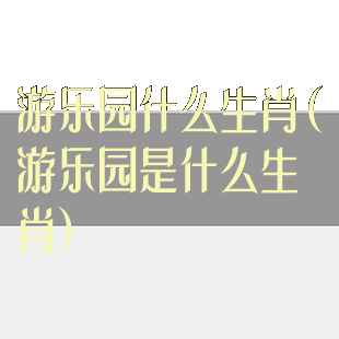 游乐园什么生肖(游乐园是什么生肖)