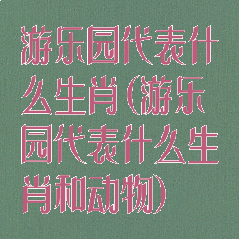 游乐园代表什么生肖(游乐园代表什么生肖和动物)