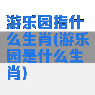 游乐园指什么生肖(游乐园是什么生肖)