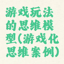 游戏玩法的思维模型(游戏化思维案例)
