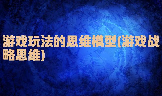 游戏玩法的思维模型(游戏战略思维)
