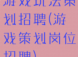 游戏玩法策划招聘(游戏策划岗位招聘)