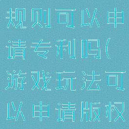 游戏玩法和规则可以申请专利吗(游戏玩法可以申请版权吗)