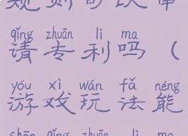 游戏玩法和规则可以申请专利吗(游戏玩法能申请专利吗)