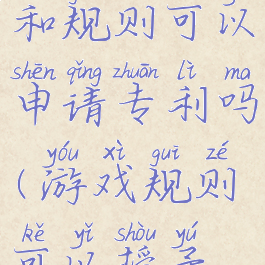 游戏玩法和规则可以申请专利吗(游戏规则可以授予专利权吗)