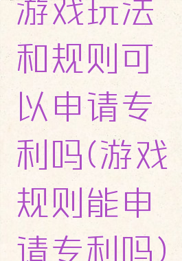 游戏玩法和规则可以申请专利吗(游戏规则能申请专利吗)