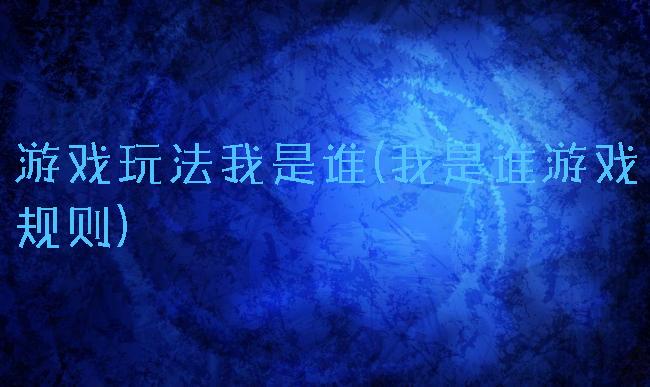 游戏玩法我是谁(我是谁游戏规则)