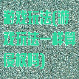 游戏玩法(游戏玩法一样算侵权吗)