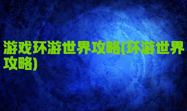 游戏环游世界攻略(环游世界攻略)
