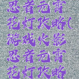 游戏火影忍者元宵花灯攻略(游戏火影忍者元宵花灯攻略图)