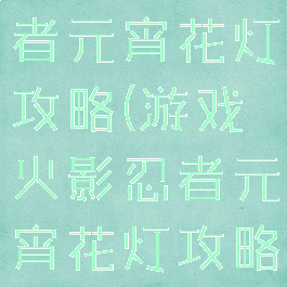 游戏火影忍者元宵花灯攻略(游戏火影忍者元宵花灯攻略大全)