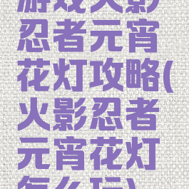 游戏火影忍者元宵花灯攻略(火影忍者元宵花灯怎么玩)