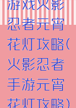 游戏火影忍者元宵花灯攻略(火影忍者手游元宵花灯攻略)