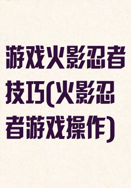 游戏火影忍者技巧(火影忍者游戏操作)