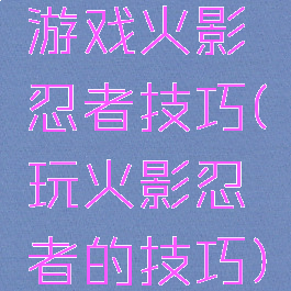 游戏火影忍者技巧(玩火影忍者的技巧)